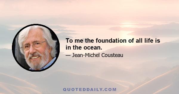 To me the foundation of all life is in the ocean.