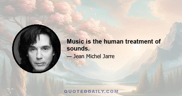 Music is the human treatment of sounds.