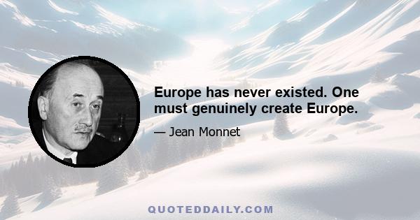 Europe has never existed. One must genuinely create Europe.