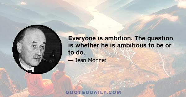 Everyone is ambition. The question is whether he is ambitious to be or to do.