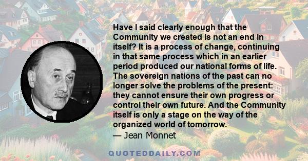 Have I said clearly enough that the Community we created is not an end in itself? It is a process of change, continuing in that same process which in an earlier period produced our national forms of life. The sovereign