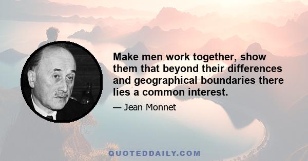 Make men work together, show them that beyond their differences and geographical boundaries there lies a common interest.