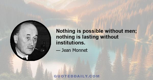 Nothing is possible without men; nothing is lasting without institutions.