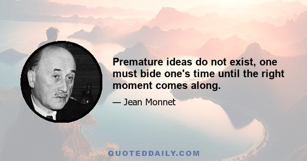 Premature ideas do not exist, one must bide one's time until the right moment comes along.