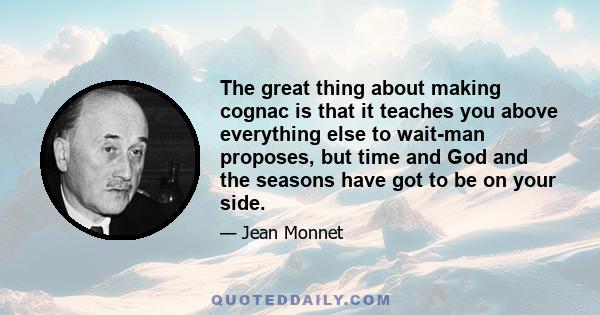 The great thing about making cognac is that it teaches you above everything else to wait-man proposes, but time and God and the seasons have got to be on your side.