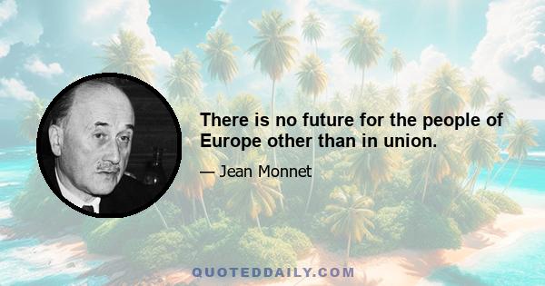 There is no future for the people of Europe other than in union.