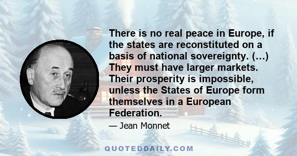 There is no real peace in Europe, if the states are reconstituted on a basis of national sovereignty. (…) They must have larger markets. Their prosperity is impossible, unless the States of Europe form themselves in a