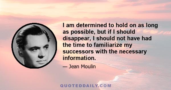 I am determined to hold on as long as possible, but if I should disappear, I should not have had the time to familiarize my successors with the necessary information.