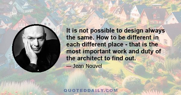 It is not possible to design always the same. How to be different in each different place - that is the most important work and duty of the architect to find out.