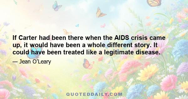 If Carter had been there when the AIDS crisis came up, it would have been a whole different story. It could have been treated like a legitimate disease.