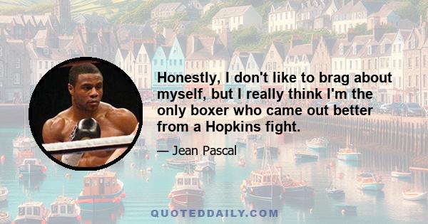 Honestly, I don't like to brag about myself, but I really think I'm the only boxer who came out better from a Hopkins fight.