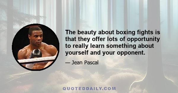 The beauty about boxing fights is that they offer lots of opportunity to really learn something about yourself and your opponent.