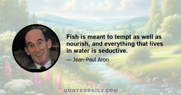 Fish is meant to tempt as well as nourish, and everything that lives in water is seductive.