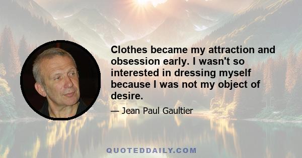 Clothes became my attraction and obsession early. I wasn't so interested in dressing myself because I was not my object of desire.