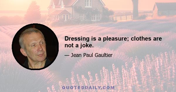 Dressing is a pleasure; clothes are not a joke.