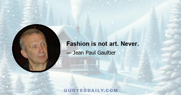 Fashion is not art. Never.