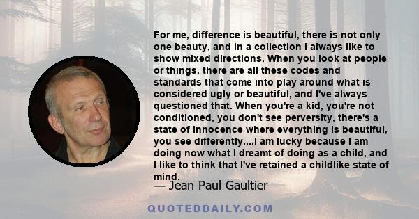 For me, difference is beautiful, there is not only one beauty, and in a collection I always like to show mixed directions. When you look at people or things, there are all these codes and standards that come into play