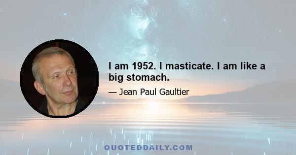 I am 1952. I masticate. I am like a big stomach.