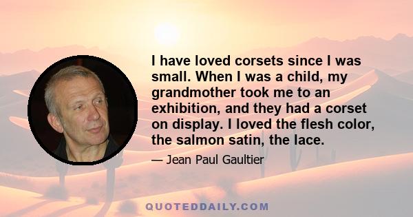 I have loved corsets since I was small. When I was a child, my grandmother took me to an exhibition, and they had a corset on display. I loved the flesh color, the salmon satin, the lace.