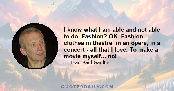 I know what I am able and not able to do. Fashion? OK. Fashion... clothes in theatre, in an opera, in a concert - all that I love. To make a movie myself... no!