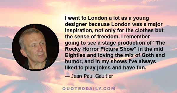 I went to London a lot as a young designer because London was a major inspiration, not only for the clothes but the sense of freedom. I remember going to see a stage production of The Rocky Horror Picture Show in the