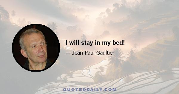 I will stay in my bed!