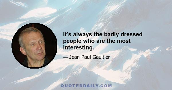 It's always the badly dressed people who are the most interesting.