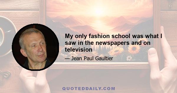 My only fashion school was what I saw in the newspapers and on television