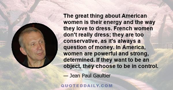 The great thing about American women is their energy and the way they love to dress. French women don't really dress; they are too conservative, as it's always a question of money. In America, women are powerful and