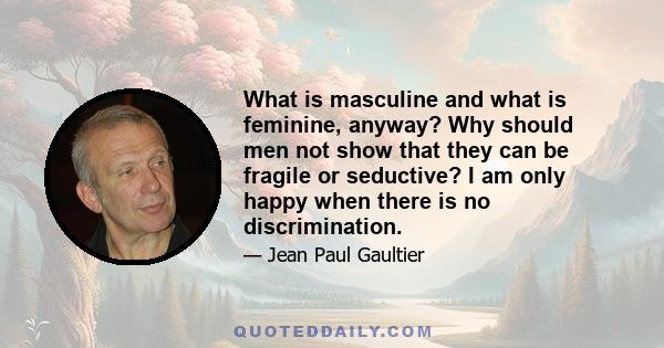 What is masculine and what is feminine, anyway? Why should men not show that they can be fragile or seductive? I am only happy when there is no discrimination.