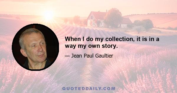 When I do my collection, it is in a way my own story.