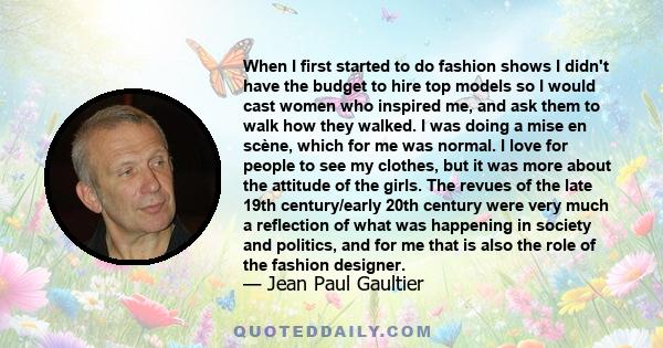 When I first started to do fashion shows I didn't have the budget to hire top models so I would cast women who inspired me, and ask them to walk how they walked. I was doing a mise en scène, which for me was normal. I