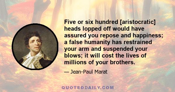 Five or six hundred [aristocratic] heads lopped off would have assured you repose and happiness; a false humanity has restrained your arm and suspended your blows; it will cost the lives of millions of your brothers.