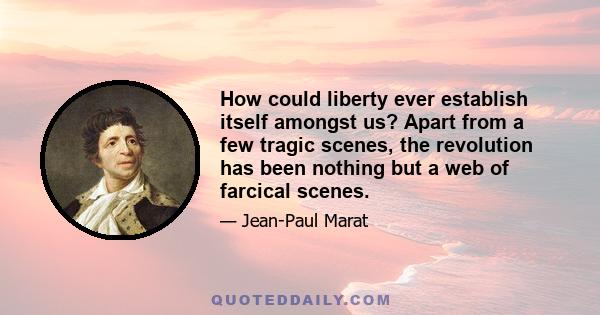 How could liberty ever establish itself amongst us? Apart from a few tragic scenes, the revolution has been nothing but a web of farcical scenes.