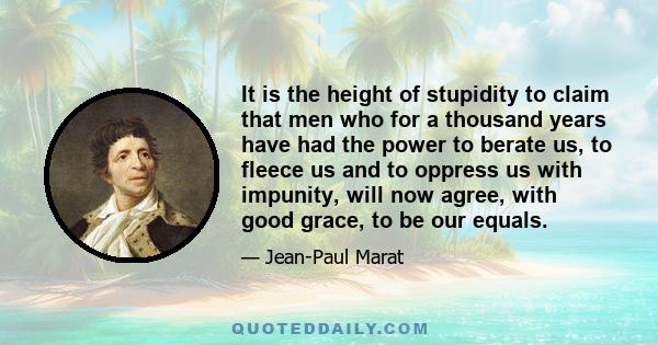 It is the height of stupidity to claim that men who for a thousand years have had the power to berate us, to fleece us and to oppress us with impunity, will now agree, with good grace, to be our equals.