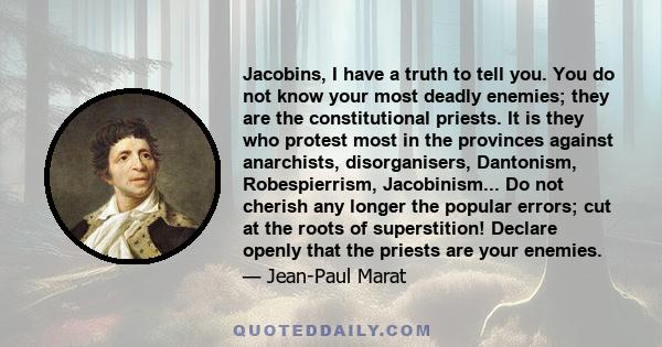 Jacobins, I have a truth to tell you. You do not know your most deadly enemies; they are the constitutional priests. It is they who protest most in the provinces against anarchists, disorganisers, Dantonism,