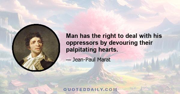 Man has the right to deal with his oppressors by devouring their palpitating hearts.