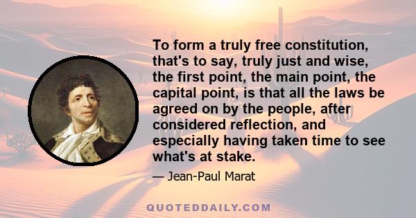 To form a truly free constitution, that's to say, truly just and wise, the first point, the main point, the capital point, is that all the laws be agreed on by the people, after considered reflection, and especially