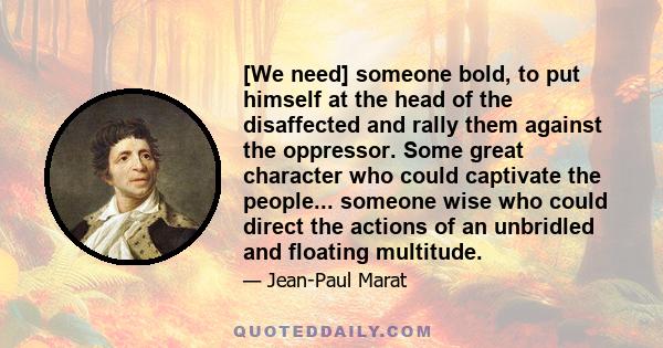 [We need] someone bold, to put himself at the head of the disaffected and rally them against the oppressor. Some great character who could captivate the people... someone wise who could direct the actions of an