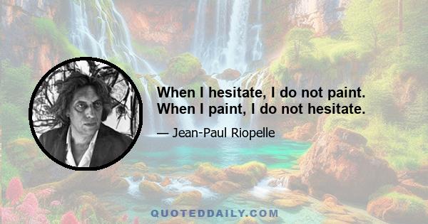 When I hesitate, I do not paint. When I paint, I do not hesitate.