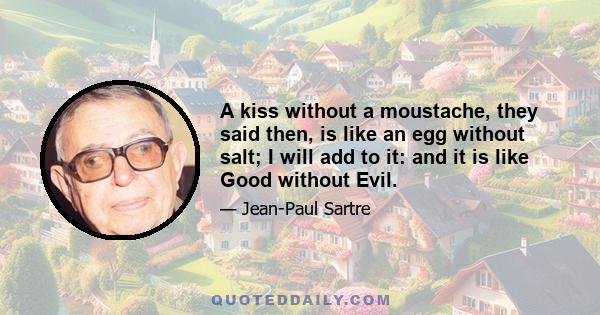 A kiss without a moustache, they said then, is like an egg without salt; I will add to it: and it is like Good without Evil.