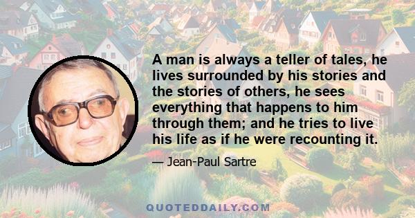 A man is always a teller of tales, he lives surrounded by his stories and the stories of others, he sees everything that happens to him through them; and he tries to live his life as if he were recounting it.