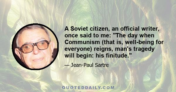 A Soviet citizen, an official writer, once said to me: The day when Communism (that is, well-being for everyone) reigns, man's tragedy will begin: his finitude.