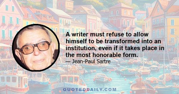 A writer must refuse to allow himself to be transformed into an institution, even if it takes place in the most honorable form.