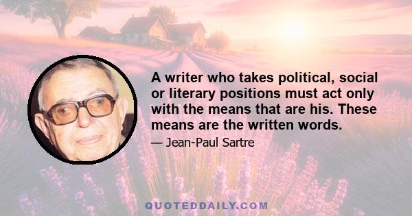 A writer who takes political, social or literary positions must act only with the means that are his. These means are the written words.