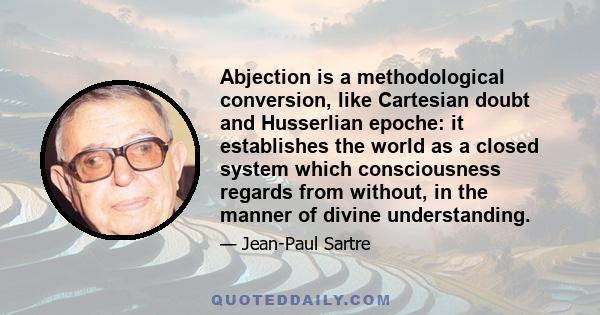 Abjection is a methodological conversion, like Cartesian doubt and Husserlian epoche: it establishes the world as a closed system which consciousness regards from without, in the manner of divine understanding.