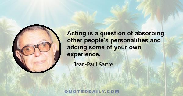 Acting is a question of absorbing other people's personalities and adding some of your own experience.