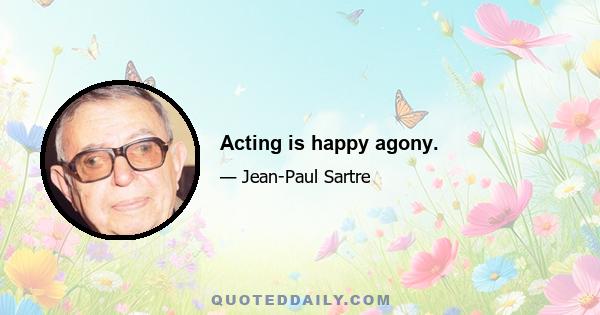 Acting is happy agony.