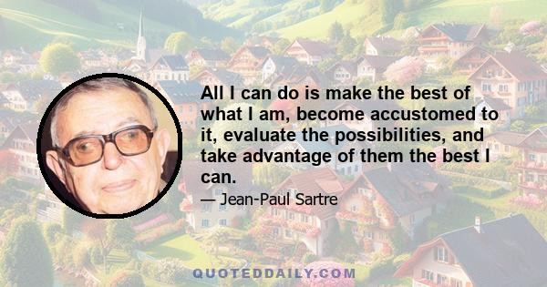 All I can do is make the best of what I am, become accustomed to it, evaluate the possibilities, and take advantage of them the best I can.