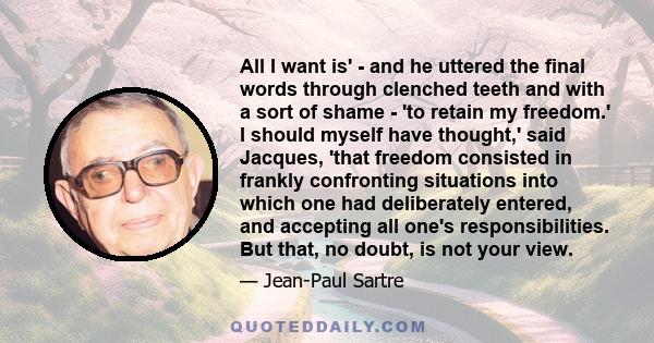 All I want is' - and he uttered the final words through clenched teeth and with a sort of shame - 'to retain my freedom.' I should myself have thought,' said Jacques, 'that freedom consisted in frankly confronting